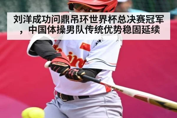 刘洋成功问鼎吊环世界杯总决赛冠军，中国体操男队传统优势稳固延续