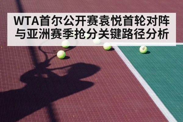 WTA首尔公开赛袁悦首轮对阵与亚洲赛季抢分关键路径分析 - kaiyun