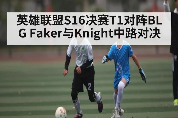 英雄联盟S16决赛T1对阵BLG Faker与Knight中路对决 - kaiyun