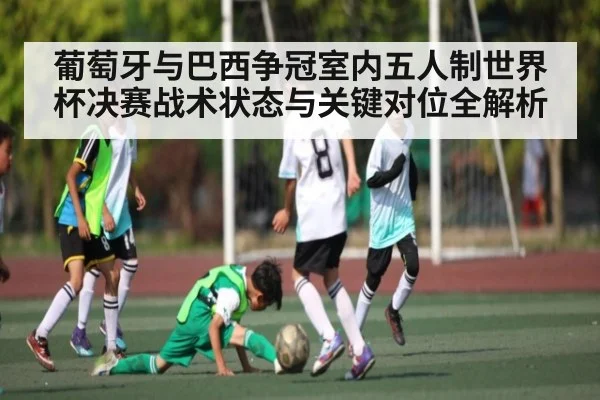 葡萄牙与巴西争冠室内五人制世界杯决赛战术状态与关键对位全解析