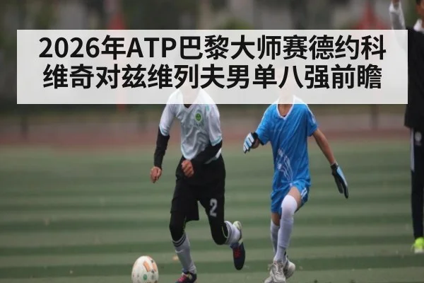 2026年ATP巴黎大师赛德约科维奇对兹维列夫男单八强前瞻