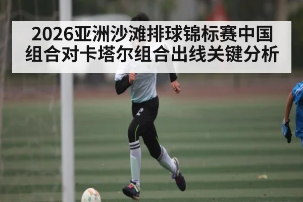 2026亚洲沙滩排球锦标赛中国组合对卡塔尔组合出线关键分析