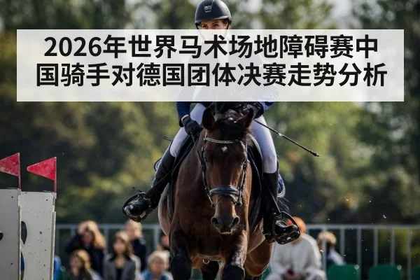 2026年世界马术场地障碍赛中国骑手对德国团体决赛走势分析
