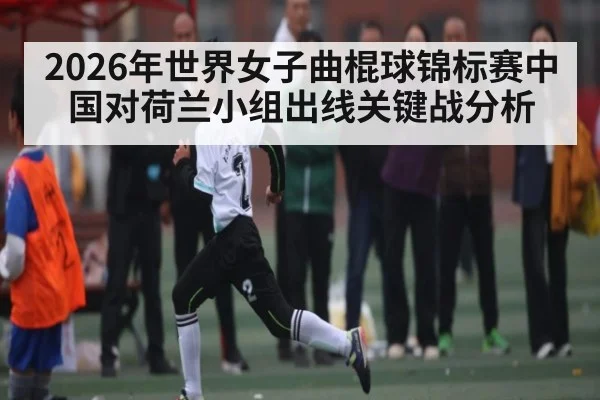 2026年世界女子曲棍球锦标赛中国对荷兰小组出线关键战分析