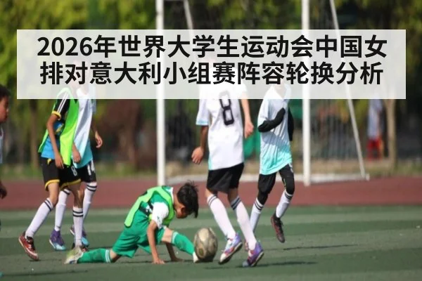 2026年世界大学生运动会中国女排对意大利小组赛阵容轮换分析