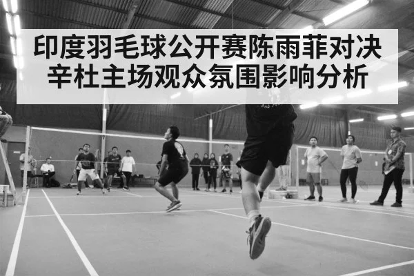 印度羽毛球公开赛陈雨菲对决辛杜主场观众氛围影响分析